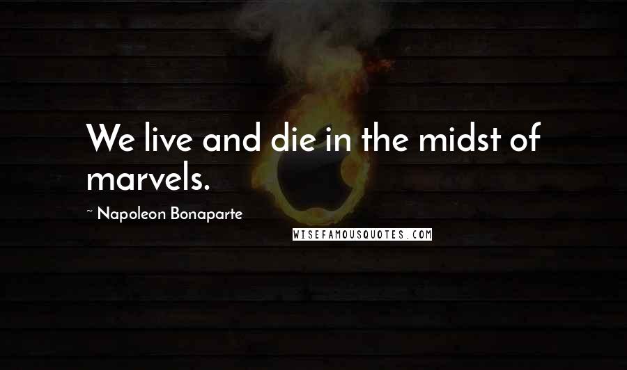 Napoleon Bonaparte Quotes: We live and die in the midst of marvels.