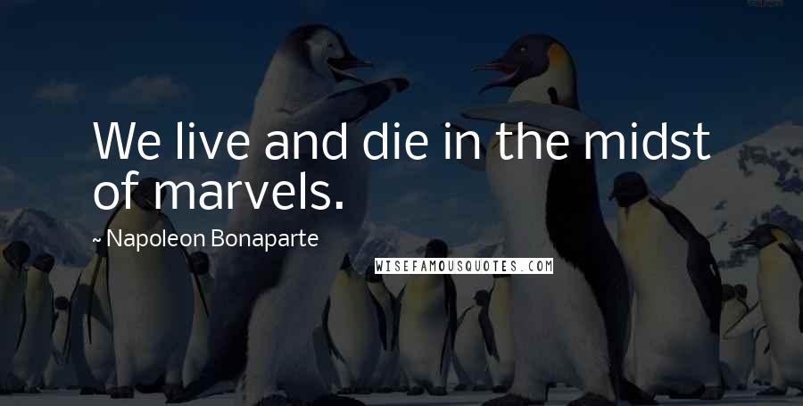 Napoleon Bonaparte Quotes: We live and die in the midst of marvels.