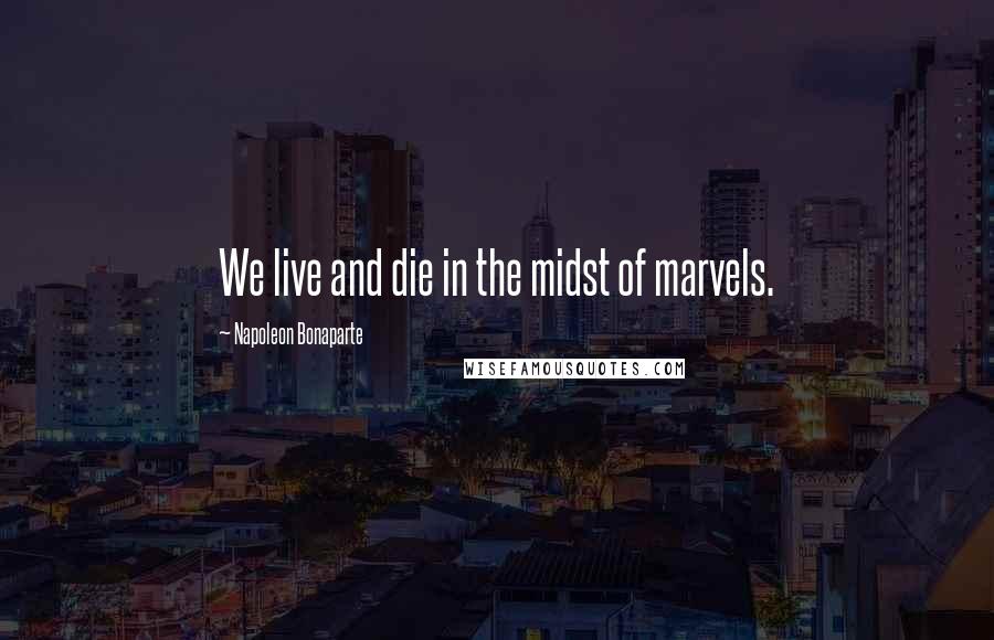 Napoleon Bonaparte Quotes: We live and die in the midst of marvels.