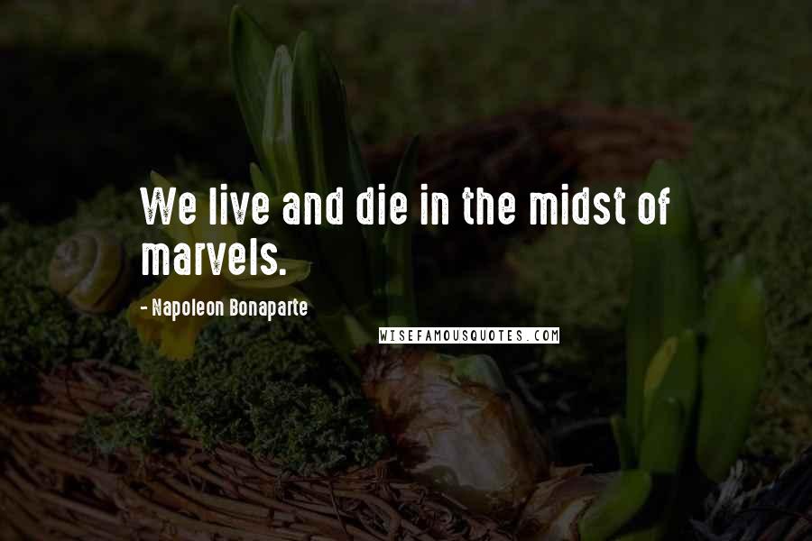 Napoleon Bonaparte Quotes: We live and die in the midst of marvels.