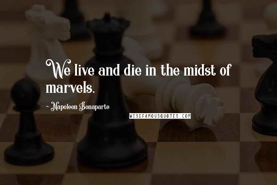 Napoleon Bonaparte Quotes: We live and die in the midst of marvels.