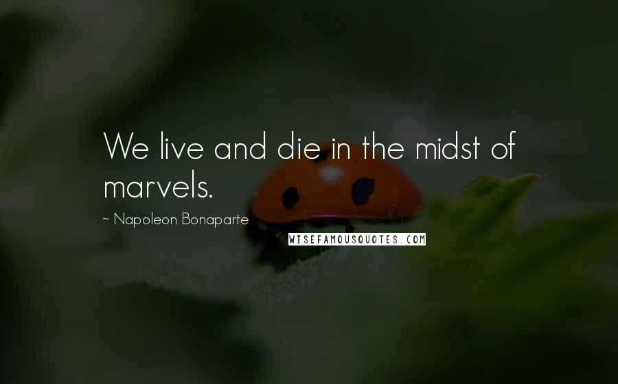 Napoleon Bonaparte Quotes: We live and die in the midst of marvels.