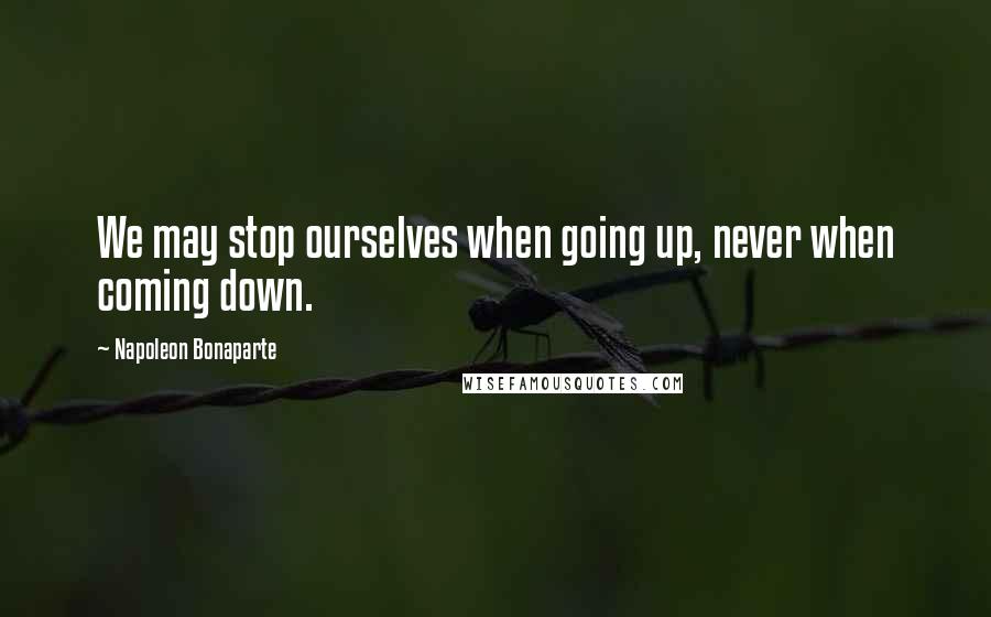 Napoleon Bonaparte Quotes: We may stop ourselves when going up, never when coming down.