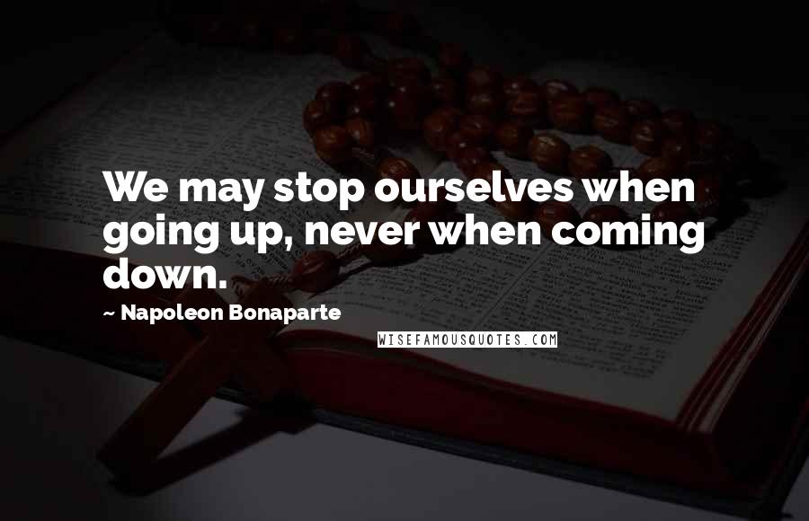 Napoleon Bonaparte Quotes: We may stop ourselves when going up, never when coming down.