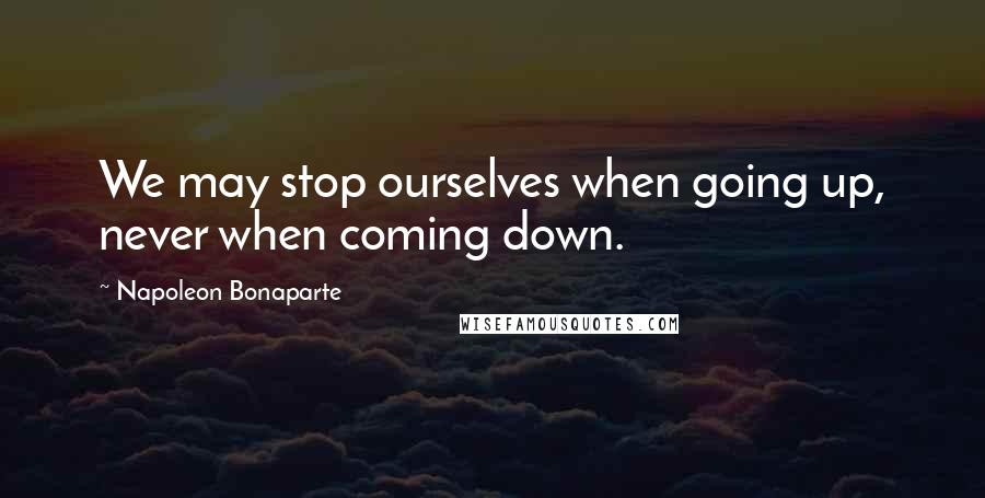 Napoleon Bonaparte Quotes: We may stop ourselves when going up, never when coming down.