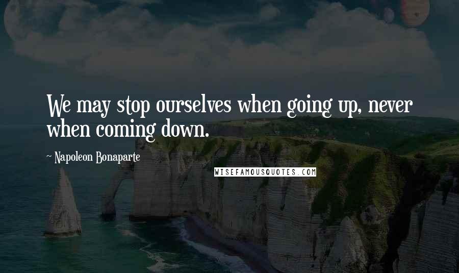 Napoleon Bonaparte Quotes: We may stop ourselves when going up, never when coming down.