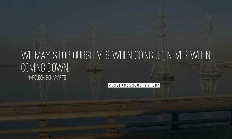 Napoleon Bonaparte Quotes: We may stop ourselves when going up, never when coming down.