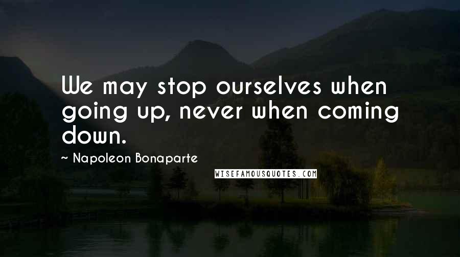 Napoleon Bonaparte Quotes: We may stop ourselves when going up, never when coming down.