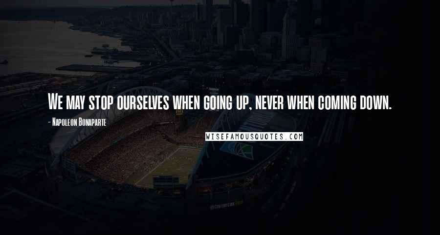 Napoleon Bonaparte Quotes: We may stop ourselves when going up, never when coming down.