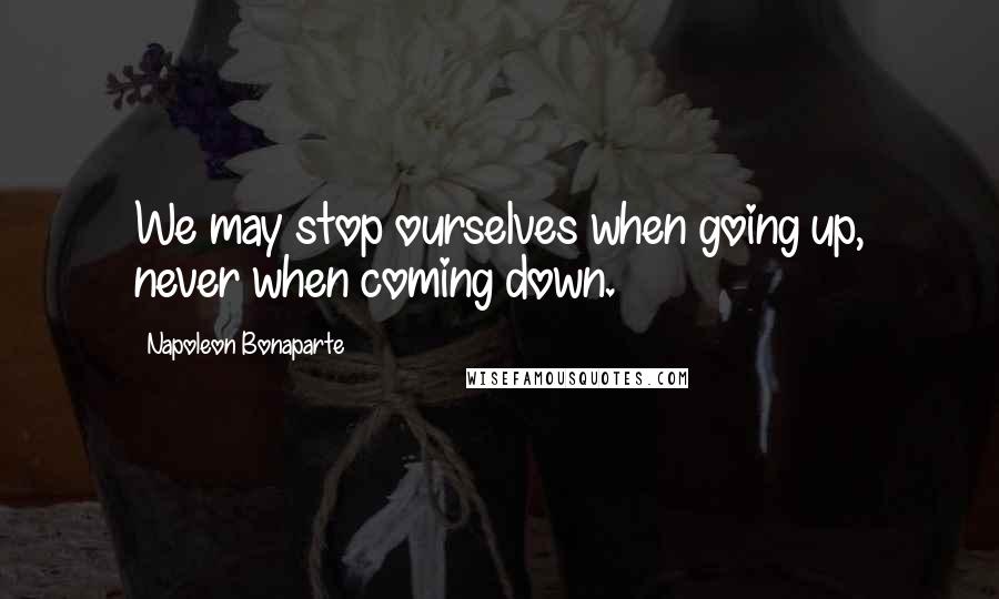 Napoleon Bonaparte Quotes: We may stop ourselves when going up, never when coming down.