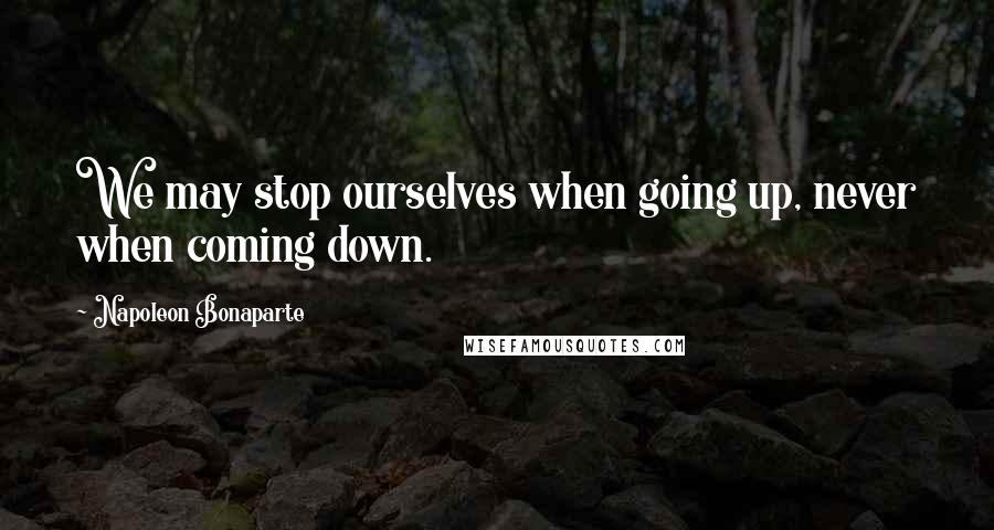 Napoleon Bonaparte Quotes: We may stop ourselves when going up, never when coming down.