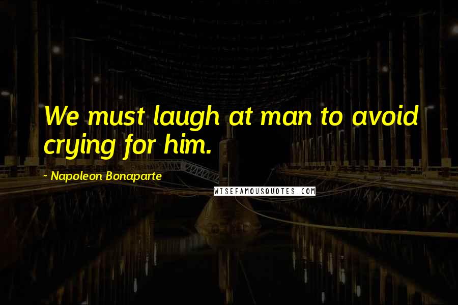 Napoleon Bonaparte Quotes: We must laugh at man to avoid crying for him.