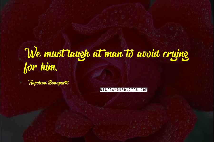 Napoleon Bonaparte Quotes: We must laugh at man to avoid crying for him.
