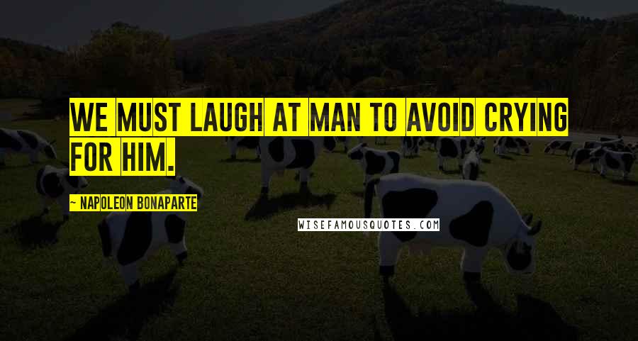 Napoleon Bonaparte Quotes: We must laugh at man to avoid crying for him.