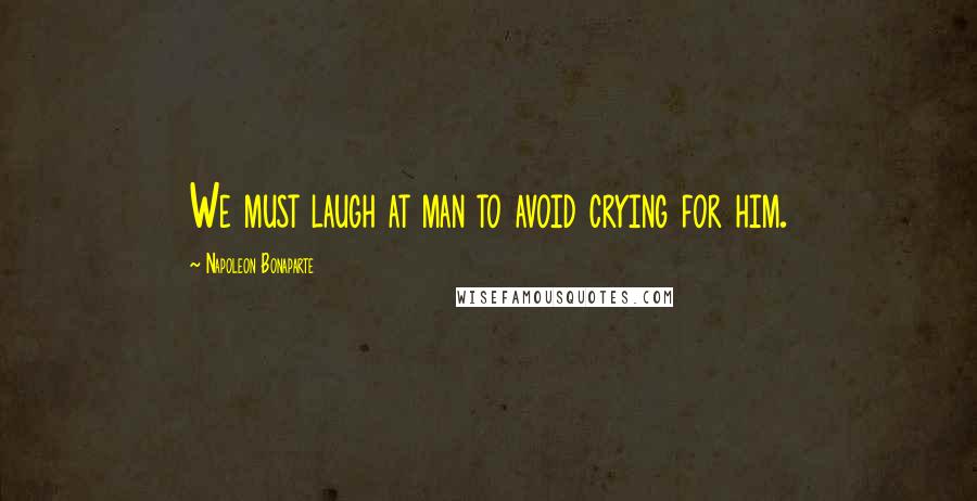 Napoleon Bonaparte Quotes: We must laugh at man to avoid crying for him.