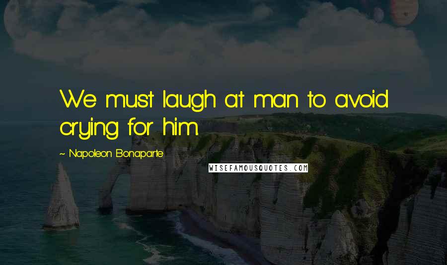 Napoleon Bonaparte Quotes: We must laugh at man to avoid crying for him.