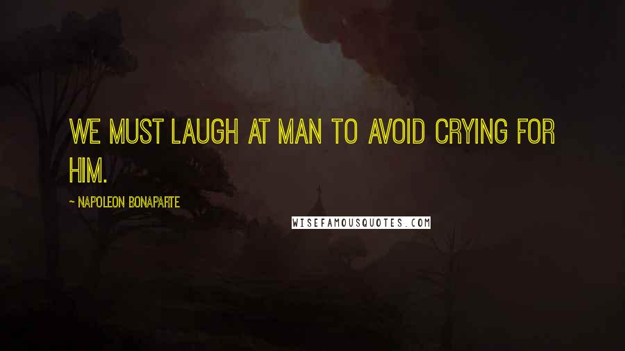 Napoleon Bonaparte Quotes: We must laugh at man to avoid crying for him.