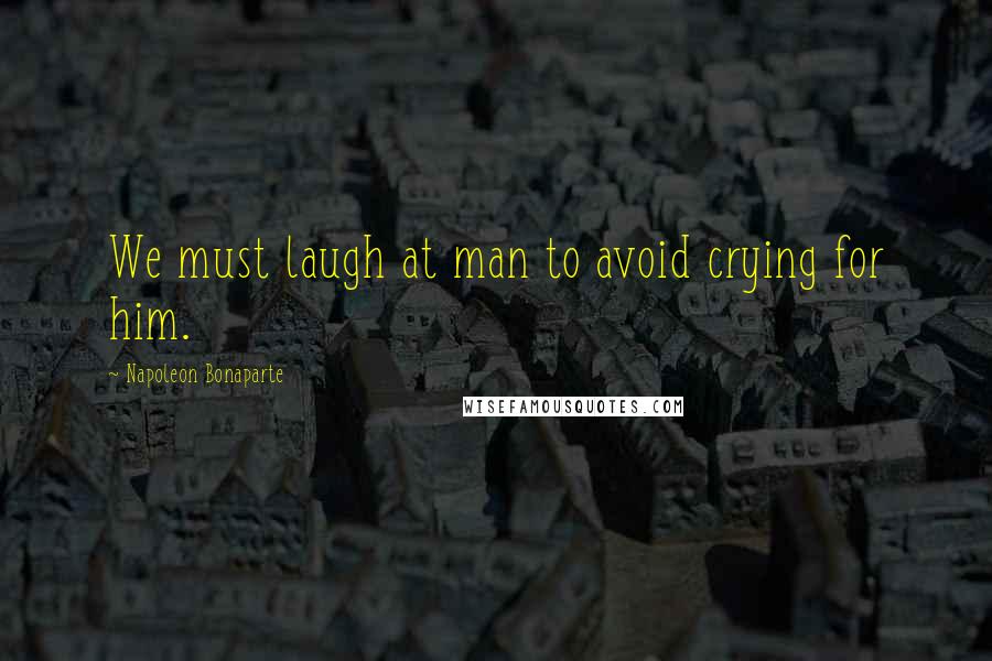 Napoleon Bonaparte Quotes: We must laugh at man to avoid crying for him.