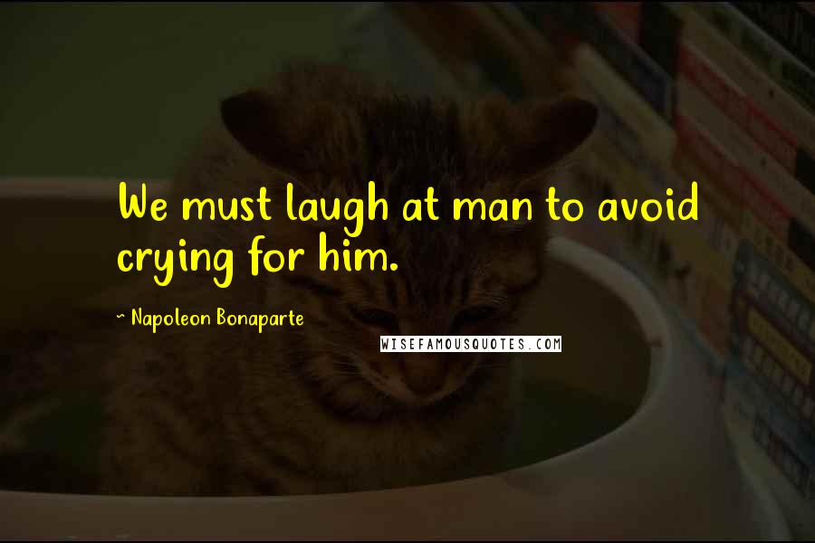 Napoleon Bonaparte Quotes: We must laugh at man to avoid crying for him.
