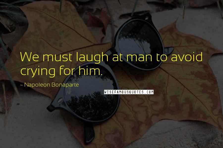Napoleon Bonaparte Quotes: We must laugh at man to avoid crying for him.