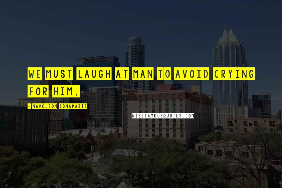 Napoleon Bonaparte Quotes: We must laugh at man to avoid crying for him.