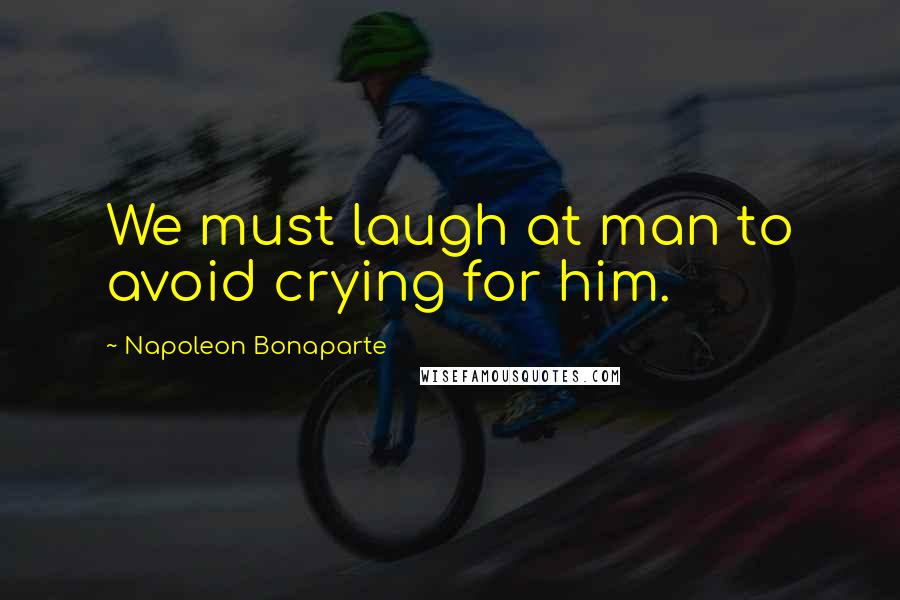Napoleon Bonaparte Quotes: We must laugh at man to avoid crying for him.