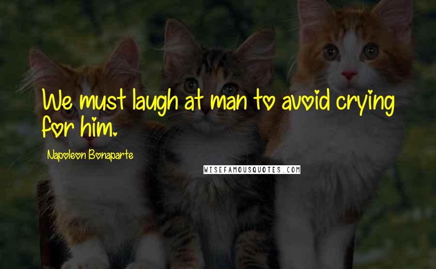 Napoleon Bonaparte Quotes: We must laugh at man to avoid crying for him.
