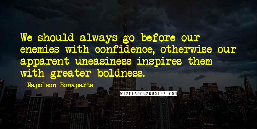 Napoleon Bonaparte Quotes: We should always go before our enemies with confidence, otherwise our apparent uneasiness inspires them with greater boldness.