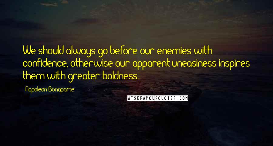 Napoleon Bonaparte Quotes: We should always go before our enemies with confidence, otherwise our apparent uneasiness inspires them with greater boldness.