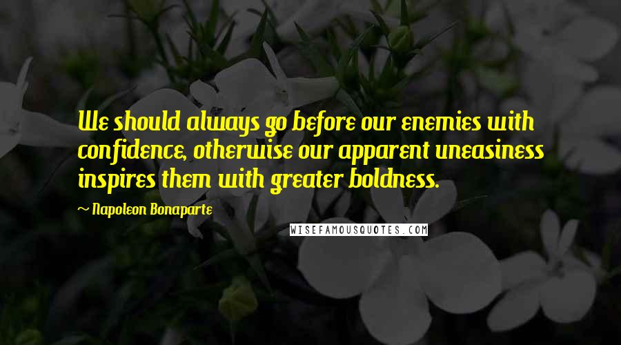 Napoleon Bonaparte Quotes: We should always go before our enemies with confidence, otherwise our apparent uneasiness inspires them with greater boldness.