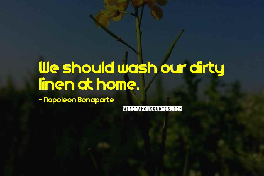 Napoleon Bonaparte Quotes: We should wash our dirty linen at home.