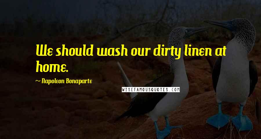 Napoleon Bonaparte Quotes: We should wash our dirty linen at home.