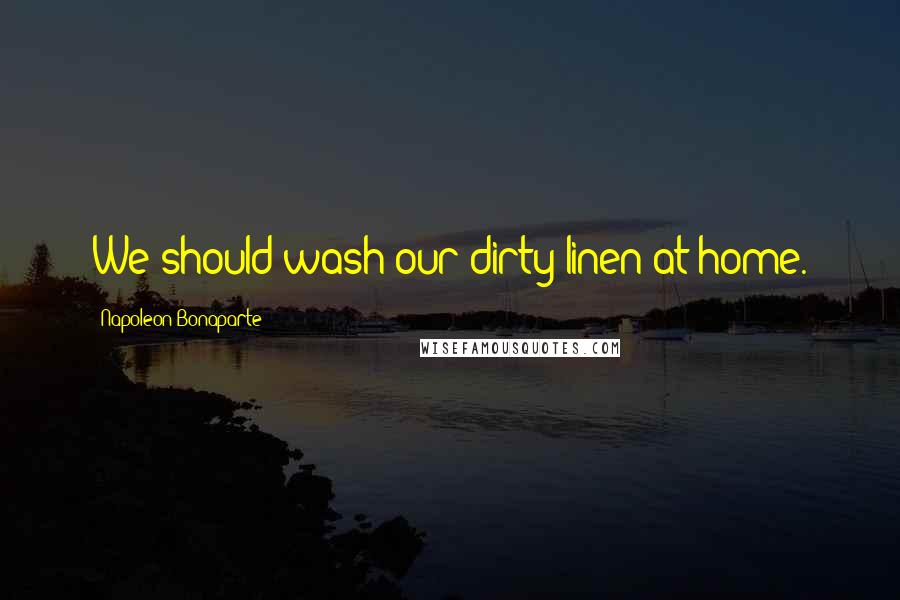 Napoleon Bonaparte Quotes: We should wash our dirty linen at home.