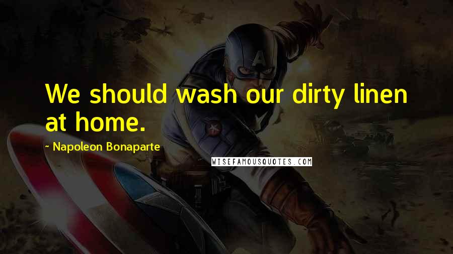 Napoleon Bonaparte Quotes: We should wash our dirty linen at home.