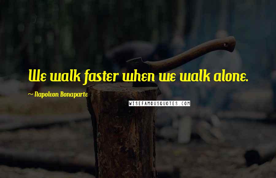 Napoleon Bonaparte Quotes: We walk faster when we walk alone.