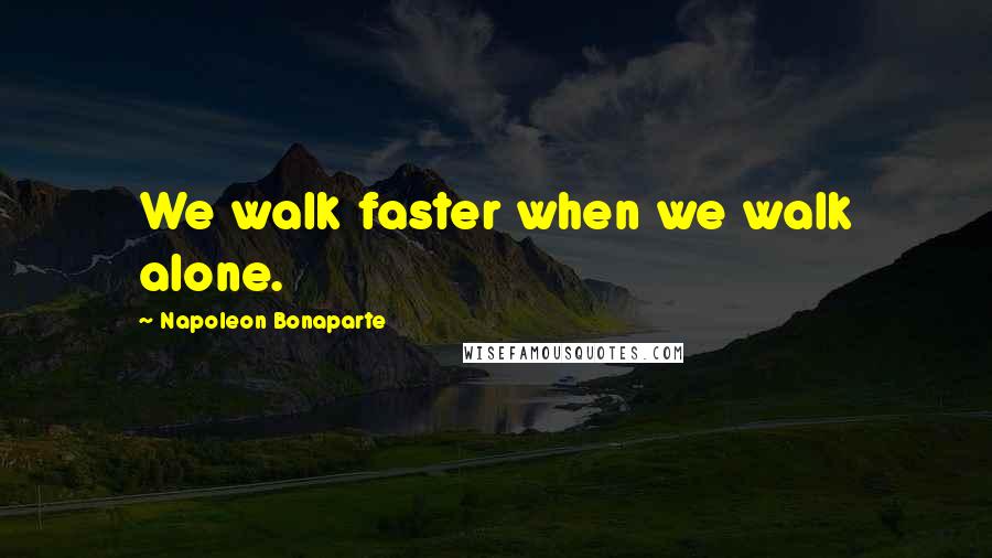 Napoleon Bonaparte Quotes: We walk faster when we walk alone.