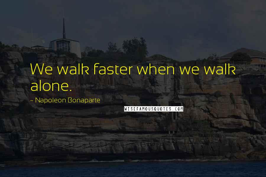 Napoleon Bonaparte Quotes: We walk faster when we walk alone.