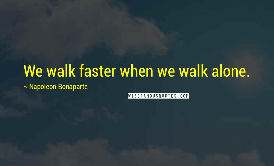 Napoleon Bonaparte Quotes: We walk faster when we walk alone.