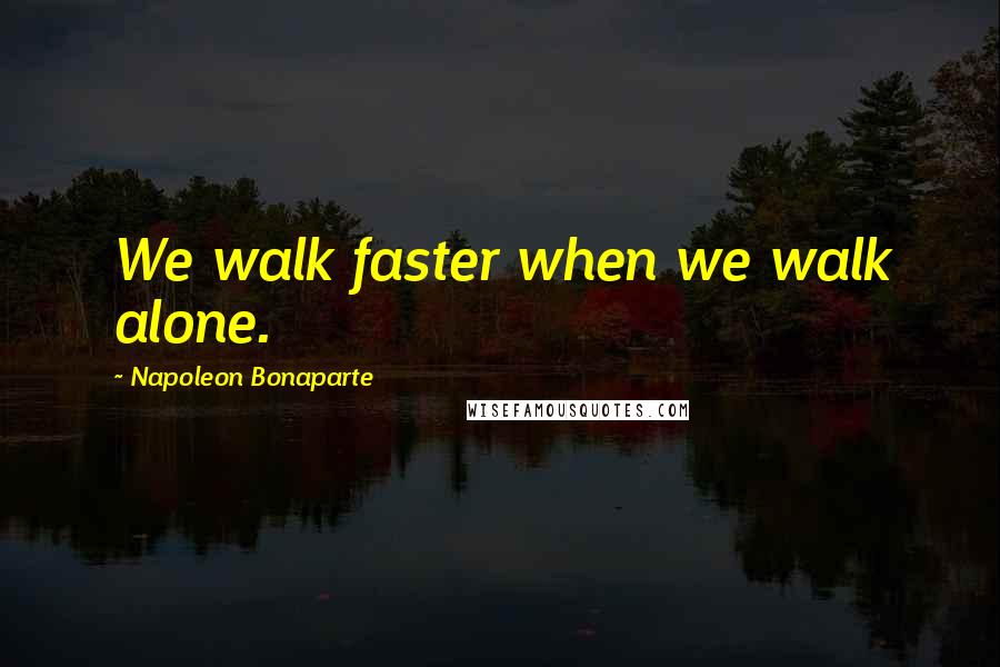 Napoleon Bonaparte Quotes: We walk faster when we walk alone.