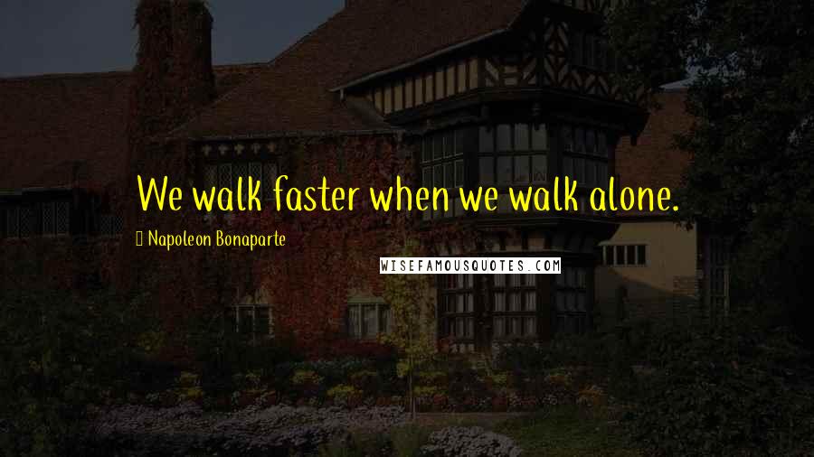 Napoleon Bonaparte Quotes: We walk faster when we walk alone.