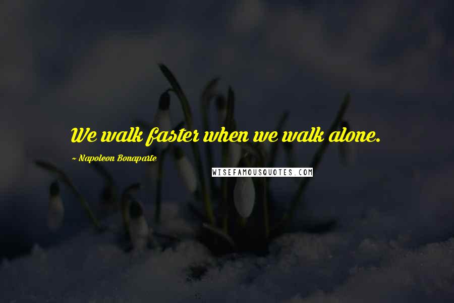 Napoleon Bonaparte Quotes: We walk faster when we walk alone.