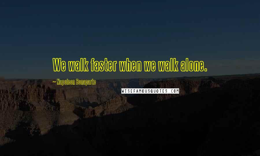 Napoleon Bonaparte Quotes: We walk faster when we walk alone.