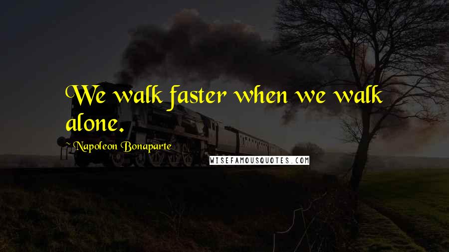 Napoleon Bonaparte Quotes: We walk faster when we walk alone.