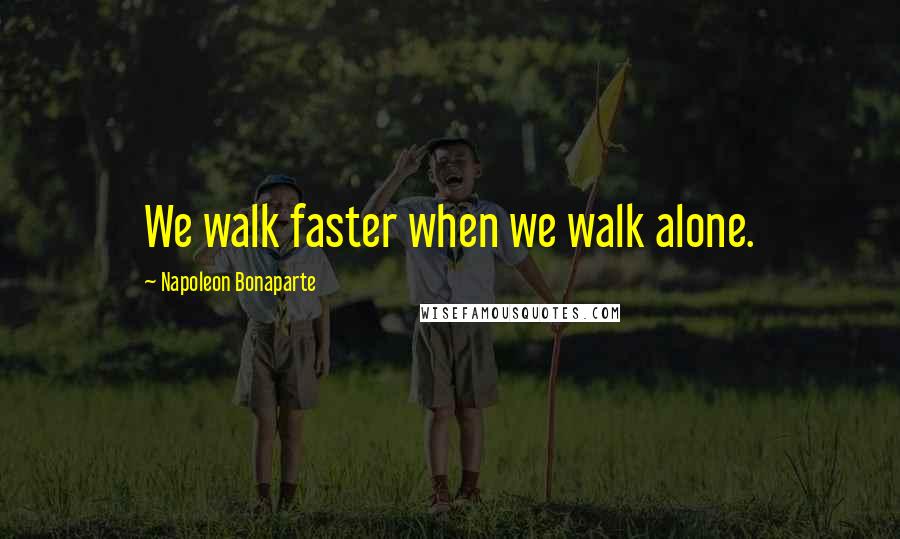 Napoleon Bonaparte Quotes: We walk faster when we walk alone.