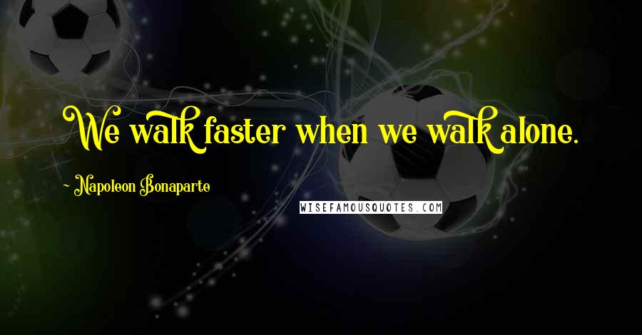 Napoleon Bonaparte Quotes: We walk faster when we walk alone.