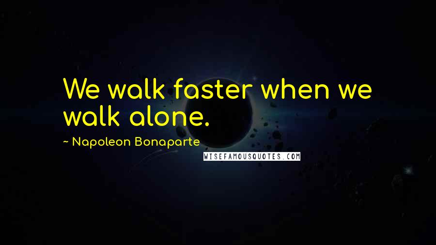 Napoleon Bonaparte Quotes: We walk faster when we walk alone.