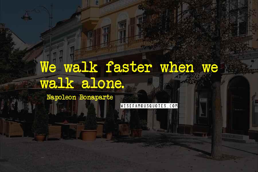 Napoleon Bonaparte Quotes: We walk faster when we walk alone.