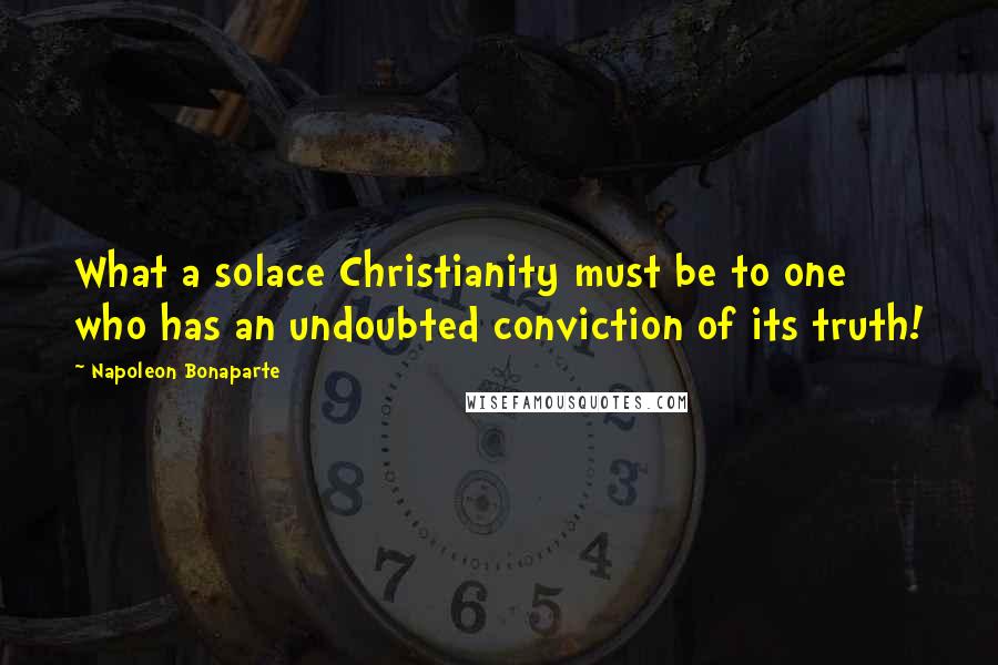 Napoleon Bonaparte Quotes: What a solace Christianity must be to one who has an undoubted conviction of its truth!