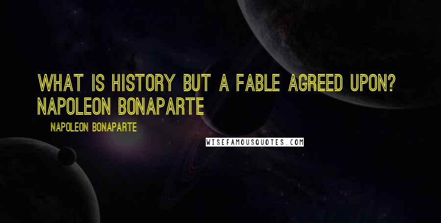 Napoleon Bonaparte Quotes: What is history but a fable agreed upon? Napoleon Bonaparte