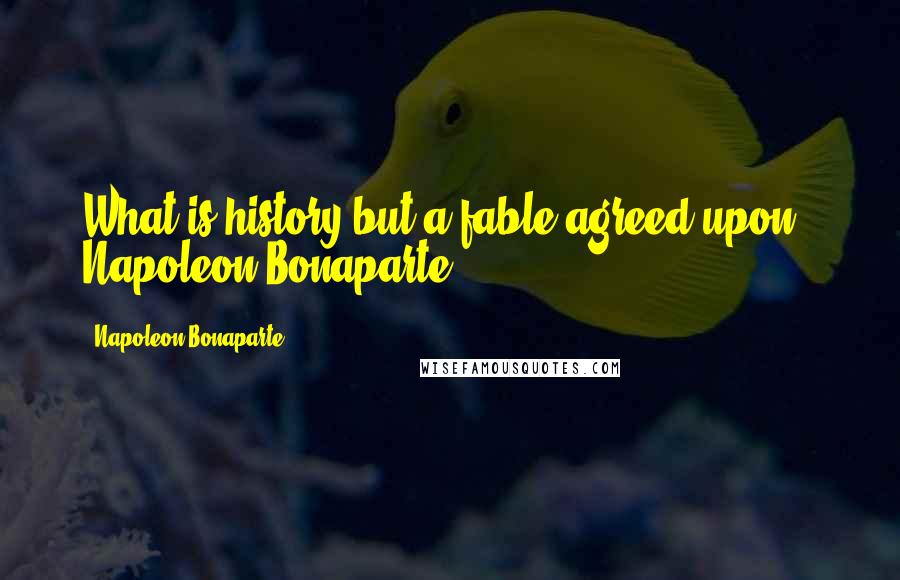 Napoleon Bonaparte Quotes: What is history but a fable agreed upon? Napoleon Bonaparte